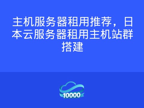 主机服务器租用推荐，日本云服务器租用主机站群搭建