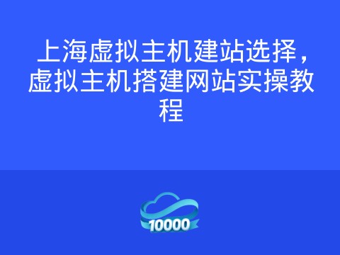 上海虚拟主机建站选择,虚拟主机搭建网站实操教程
