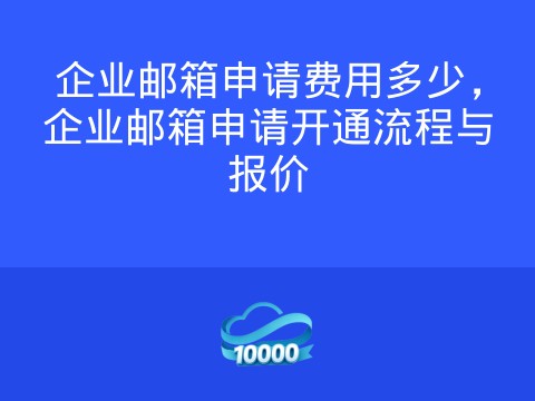 企业邮箱申请费用多少,企业邮箱申请开通流程与报价