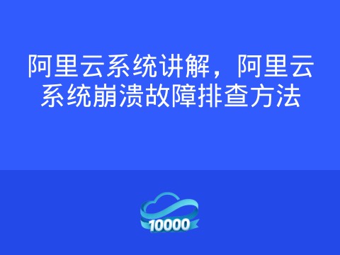 阿里云系统讲解,阿里云系统崩溃故障排查方法