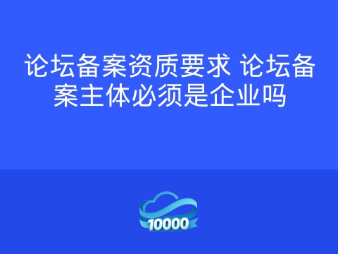 论坛备案资质要求 论坛备案主体必须是企业吗