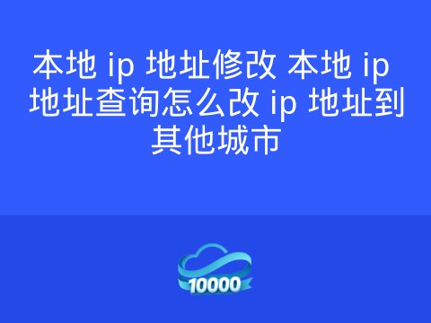 本地 ip 地址修改 本地 ip 地址查询怎么改 ip 地址到其他城市