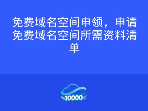 免费域名空间申领,申请免费域名空间所需资料清单