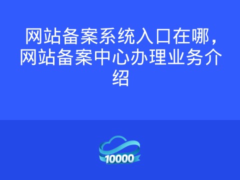 网站备案系统入口在哪,网站备案中心办理业务介绍