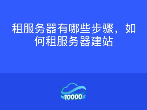 租服务器有哪些步骤,如何租服务器建站