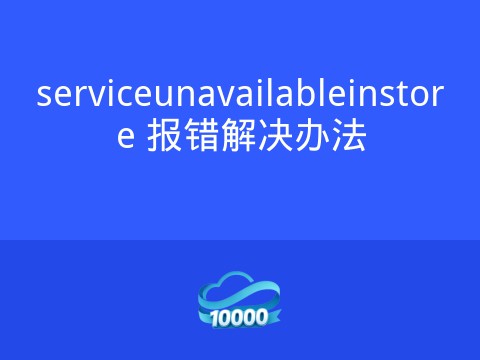 serviceunavailableinstore 报错解决办法