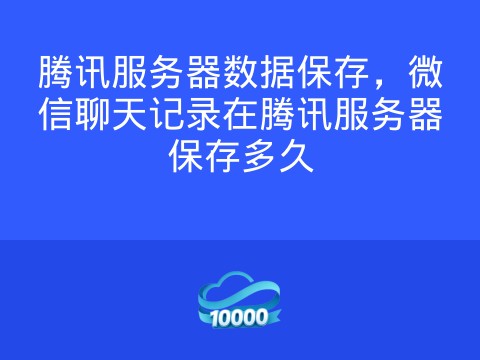腾讯服务器数据保存,微信聊天记录在腾讯服务器保存多久