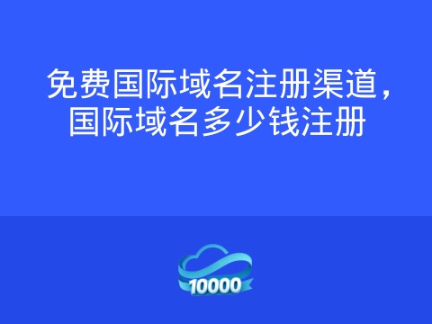 免费国际域名注册渠道,国际域名多少钱注册