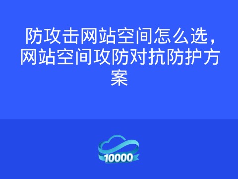 防攻击网站空间怎么选,网站空间攻防对抗防护方案