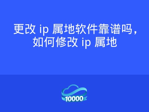 更改 ip 属地软件靠谱吗，如何修改 ip 属地