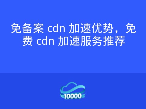 免备案 cdn 加速优势,免费 cdn 加速服务推荐