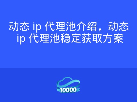 动态 ip 代理池介绍,动态 ip 代理池稳定获取方案