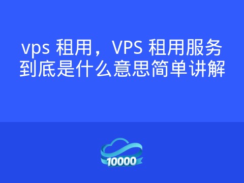 vps 租用,VPS 租用服务到底是什么意思简单讲解