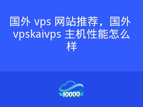 国外 vps 网站推荐,国外 vpskaivps 主机性能怎么样