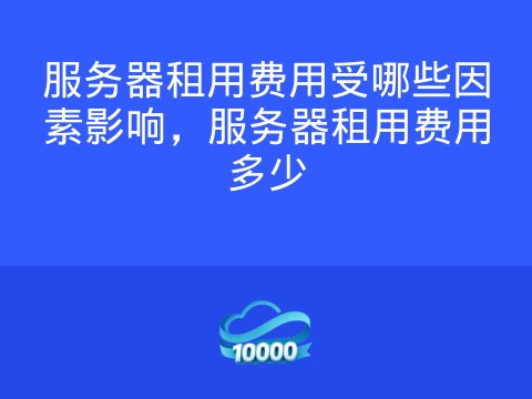 服务器租用费用受哪些因素影响,服务器租用费用多少