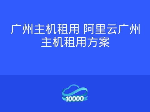 广州主机租用 阿里云广州主机租用方案