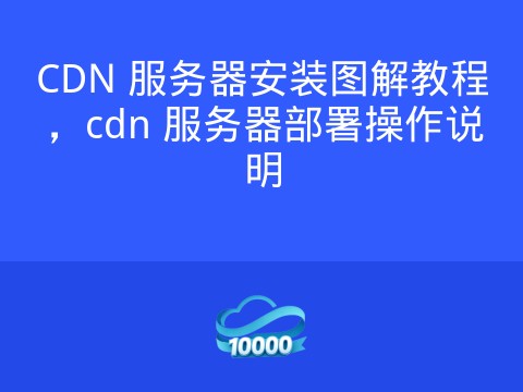 CDN 服务器安装图解教程,cdn 服务器部署操作说明