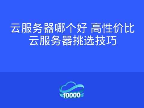 云服务器哪个好 高性价比云服务器挑选技巧