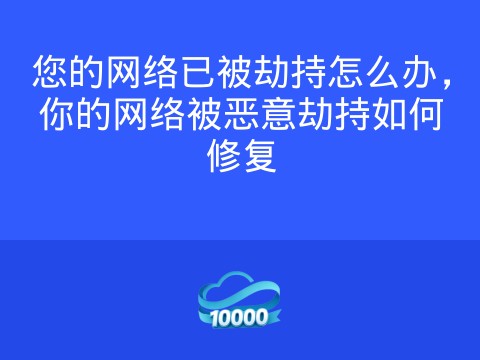 您的网络已被劫持怎么办，你的网络被恶意劫持如何修复