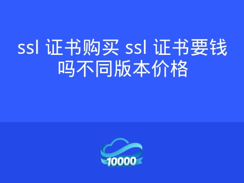 ssl 证书购买 ssl 证书要钱吗不同版本价格