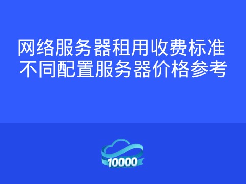 网络服务器租用收费标准 不同配置服务器价格参考