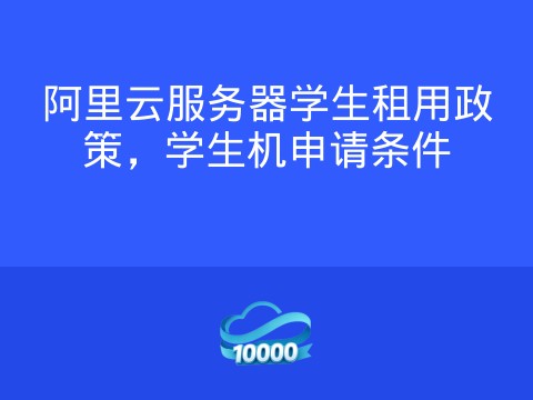 阿里云服务器学生租用政策,学生机申请条件