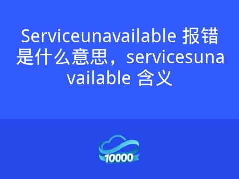 Serviceunavailable 报错是什么意思,servicesunavailable 含义