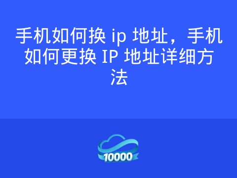 手机如何换 ip 地址,手机如何更换 IP 地址详细方法