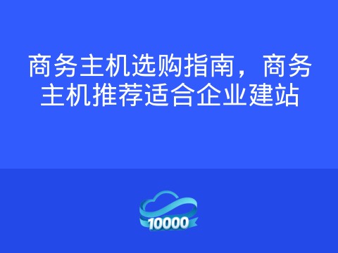 商务主机选购指南,商务主机推荐适合企业建站