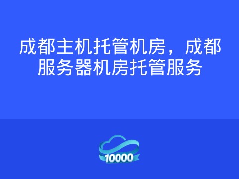 成都主机托管机房,成都服务器机房托管服务