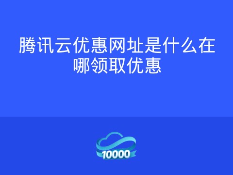 腾讯云优惠网址是什么在哪领取优惠