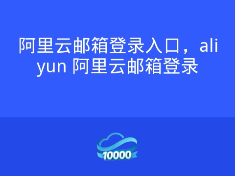 阿里云邮箱登录入口,aliyun 阿里云邮箱登录