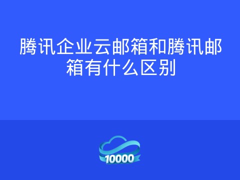 腾讯企业云邮箱和腾讯邮箱有什么区别