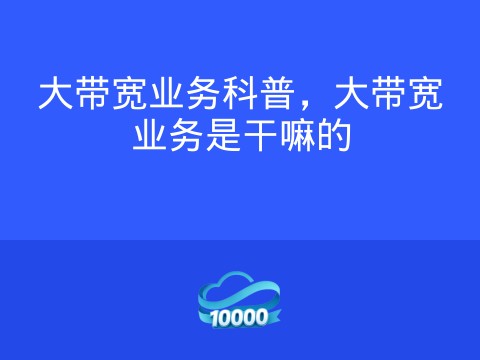 大带宽业务科普,大带宽业务是干嘛的