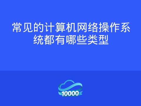 常见的计算机网络操作系统都有哪些类型