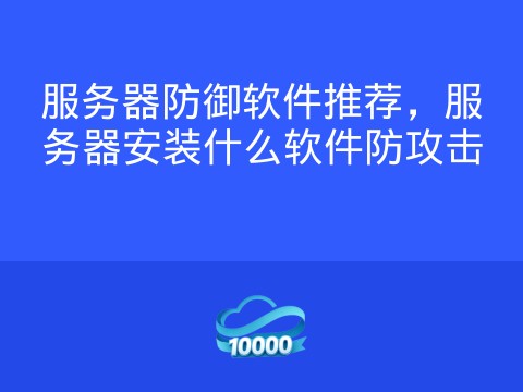服务器防御软件推荐,服务器安装什么软件防攻击