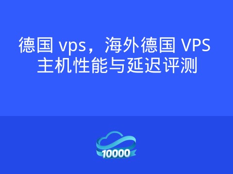 德国 vps,海外德国 VPS 主机性能与延迟评测