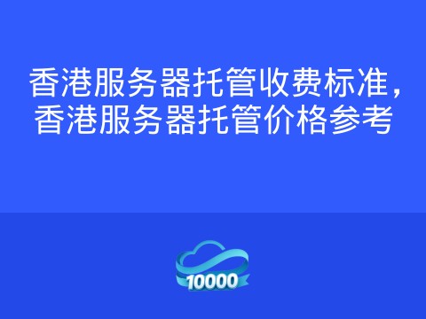 香港服务器托管收费标准,香港服务器托管价格参考