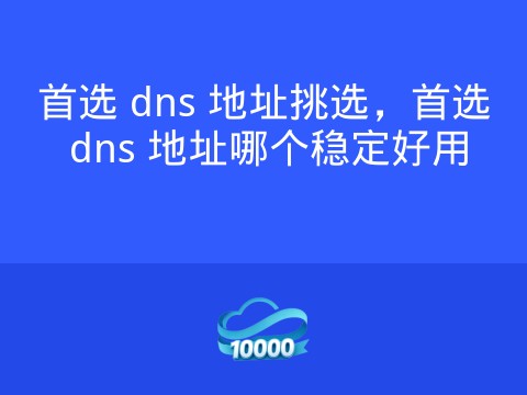 首选 dns 地址挑选,首选 dns 地址哪个稳定好用