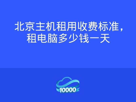 北京主机租用收费标准,租电脑多少钱一天