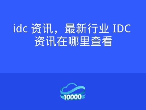 idc 资讯,最新行业 IDC 资讯在哪里查看