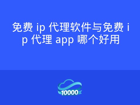 免费 ip 代理软件与免费 ip 代理 app 哪个好用