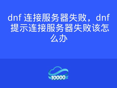 dnf 连接服务器失败,dnf 提示连接服务器失败该怎么办