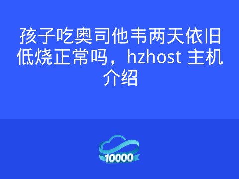 孩子吃奥司他韦两天依旧低烧正常吗,hzhost 主机介绍