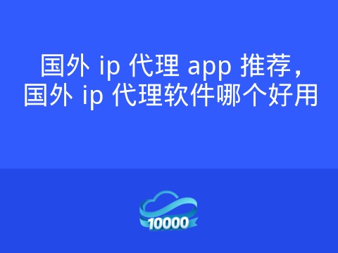 国外 ip 代理 app 推荐,国外 ip 代理软件哪个好用