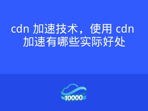 cdn 加速技术,使用 cdn 加速有哪些实际好处