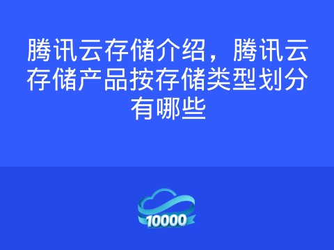腾讯云存储介绍,腾讯云存储产品按存储类型划分有哪些