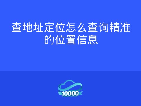 查地址定位怎么查询精准的位置信息