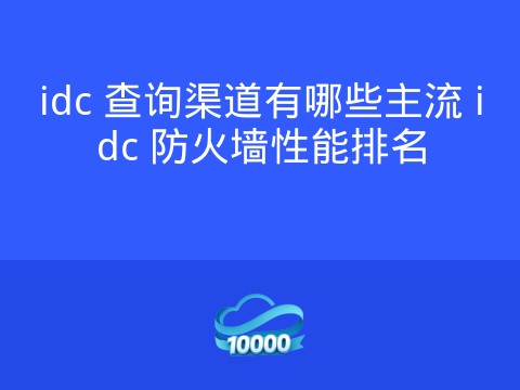 idc 查询渠道有哪些主流 idc 防火墙性能排名