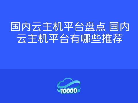 国内云主机平台盘点 国内云主机平台有哪些推荐